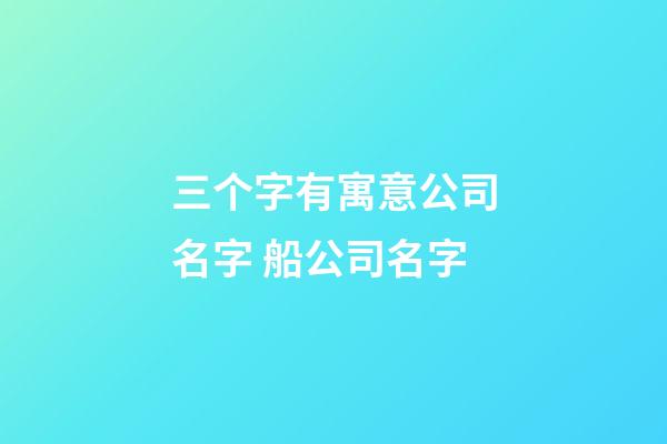 三个字有寓意公司名字 船公司名字-第1张-公司起名-玄机派